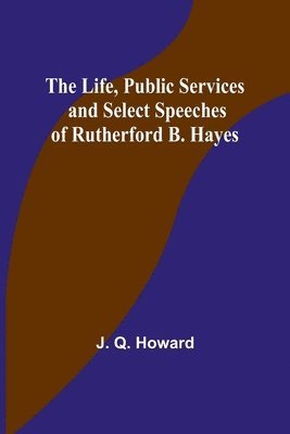 The Life, Public Services and Select Speeches of Rutherford B. Hayes 1