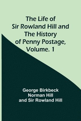 The Life of Sir Rowland Hill and the History of Penny Postage, Volume. 1 1