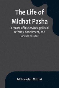 bokomslag The life of Midhat Pasha; a record of his services, political reforms, banishment, and judicial murder