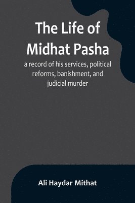The life of Midhat Pasha; a record of his services, political reforms, banishment, and judicial murder 1