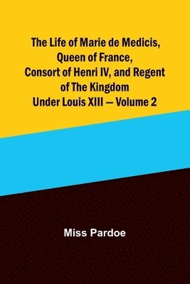 bokomslag Life of Marie de Medicis, Queen of France, Consort of Henri IV, and Regent of the Kingdom under Louis XIII - Volume 2