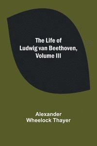 bokomslag The Life of Ludwig van Beethoven, Volume III