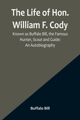 Life of Hon. William F. Cody, Known as Buffalo Bill, the Famous Hunter, Scout and Guide