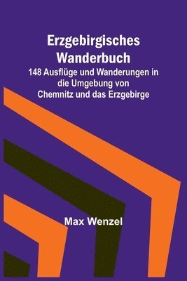Max Wenzel - Erzgebirgisches Wanderbuch; 148 Ausflüge und Wanderungen in die Umgebung von Chemnitz und das Erzgebirge, Häftad