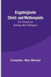 bokomslag Erzgebirgische Christ- und Mettenspiele; Ein Versuch zur Rettung alten Volksgutes