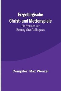 bokomslag Erzgebirgische Christ- und Mettenspiele; Ein Versuch zur Rettung alten Volksgutes