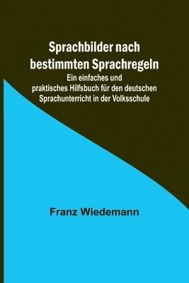 bokomslag Sprachbilder nach bestimmten Sprachregeln; Ein einfaches und praktisches Hilfsbuch fr den deutschen Sprachunterricht in der Volksschule