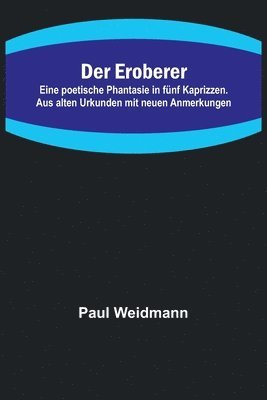 bokomslag Der Eroberer; Eine poetische Phantasie in fnf Kaprizzen. Aus alten Urkunden mit neuen Anmerkungen