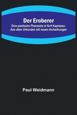 Paul Weidmann - Eroberer; Eine poetische Phantasie in fünf Kaprizzen. Aus alten Urkunden mit neuen Anmerkungen, Häftad