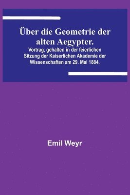 bokomslag ber die Geometrie der alten Aegypter.; Vortrag, gehalten in der feierlichen Sitzung der Kaiserlichen Akademie der Wissenschaften am 29. Mai 1884.