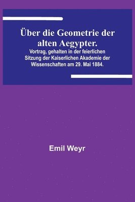 Emil Weyr - Über die Geometrie der alten Aegypter.; Vortrag, gehalten in der feierlichen Sitzung der Kaiserlichen Akademie der Wissenschaften am 29. Mai 1884., Häftad