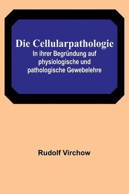 bokomslag Die Cellularpathologie; In ihrer Begrndung auf physiologische und pathologische Gewebelehre