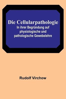 Die Cellularpathologie; In ihrer Begrundung auf physiologische und pathologische Gewebelehre 1