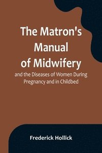 bokomslag The Matron's Manual of Midwifery, and the Diseases of Women During Pregnancy and in Childbed; Being a Familiar and Practical Treatise, More Especially Intended for the Instruction of Females