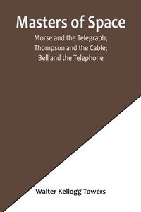 bokomslag Masters of Space; Morse and the Telegraph; Thompson and the Cable; Bell and the Telephone; Marconi and the Wireless Telegraph; Carty and the Wireless Telephone