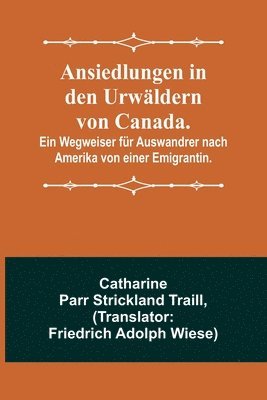 Ansiedlungen in den Urwaldern von Canada.; Ein Wegweiser fur Auswandrer nach Amerika von einer Emigrantin. 1