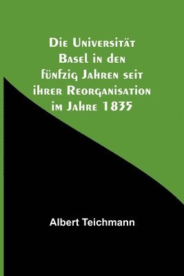 Die Universitat Basel in den funfzig Jahren seit ihrer Reorganisation im Jahre 1835 1