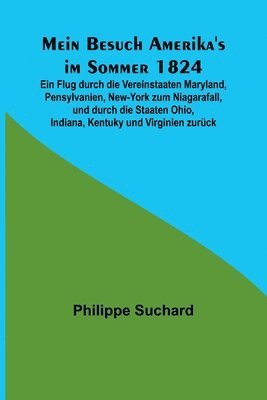 Mein Besuch Amerika's im Sommer 1824; Ein Flug durch die Vereinstaaten Maryland, Pensylvanien, New-York zum Niagarafall, und durch die Staaten Ohio, Indiana, Kentuky und Virginien zurck 1