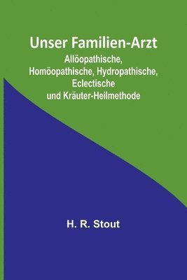 Unser Familien-Arzt; Allöopathische, Homöopathische, Hydropathische, Eclectische und Kräuter-Heilmethode