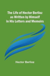 bokomslag Life of Hector Berlioz as Written by Himself in His Letters and Memoirs
