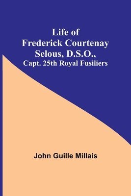 Life of Frederick Courtenay Selous, D.S.O., Capt. 25th Royal Fusiliers 1