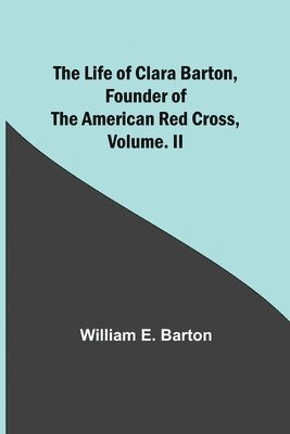 The Life of Clara Barton, Founder of the American Red Cross Volume. II 1