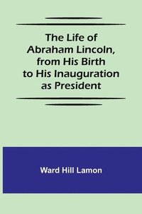 bokomslag The Life of Abraham Lincoln, from His Birth to His Inauguration as President