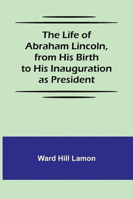 Ward Hill Lamon - Life of Abraham Lincoln, from His Birth to His Inauguration as President, Häftad