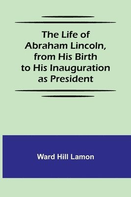 The Life of Abraham Lincoln, from His Birth to His Inauguration as President 1