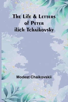 The Life & Letters of Peter Ilich Tchaikovsky 1