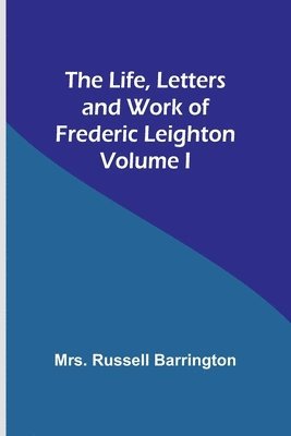 The Life, Letters and Work of Frederic Leighton. Volume I 1