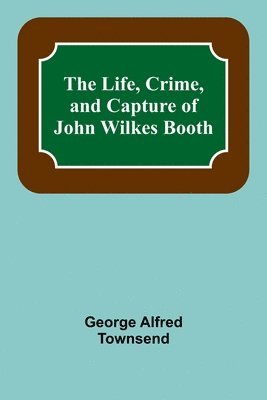 Life, Crime, and Capture of John Wilkes Booth
