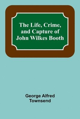 The Life, Crime, and Capture of John Wilkes Booth 1