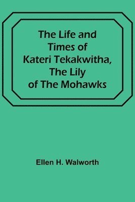 Life and Times of Kateri Tekakwitha, the Lily of the Mohawks
