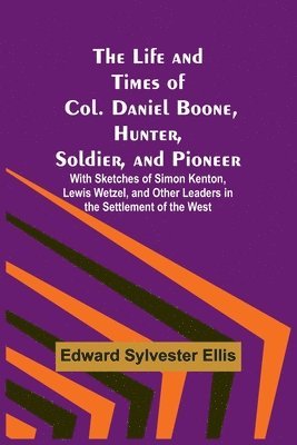 The Life and Times of Col. Daniel Boone, Hunter, Soldier, and Pioneer 1