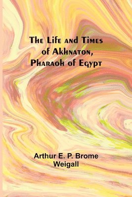 Life and Times of Akhnaton, Pharaoh of Egypt