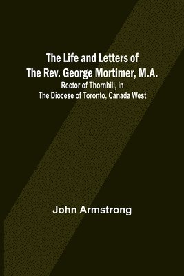 The Life and Letters of the Rev. George Mortimer, M.A. 1