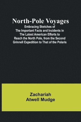 North-Pole Voyages; Embracing Sketches of the Important Facts and Incidents in the Latest American Efforts to Reach the North Pole, from the Second Grinnell Expedition to That of the Polaris 1