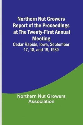 Northern Nut Growers Report of the Proceedings at the Twenty-First Annual Meeting; Cedar Rapids, Iowa, September 17, 18, and 19, 1930 1