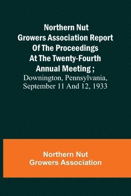 Northern Nut Growers Association - Northern Nut Growers Association Report of the Proceedings at the Twenty-Fourth Annual Meeting; Downington, Pennsylvania, September 11 and 12, 1933, Häftad