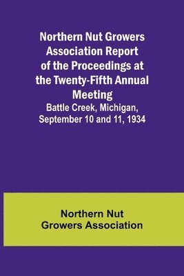 bokomslag Northern Nut Growers Association Report of the Proceedings at the Twenty-Fifth Annual Meeting; Battle Creek, Michigan, September 10 and 11, 1934