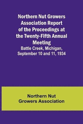 Northern Nut Growers Association - Northern Nut Growers Association Report of the Proceedings at the Twenty-Fifth Annual Meeting; Battle Creek, Michigan, September 10 and 11, 1934, Häftad