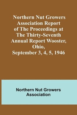 bokomslag Northern Nut Growers Association Report of the Proceedings at the Thirty-Seventh Annual Report Wooster, Ohio, September 3, 4, 5, 1946