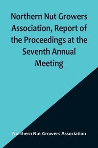 bokomslag Northern Nut Growers Association, Report of the Proceedings at the Seventh Annual Meeting; Washington, D. C. September 8 and 9, 1916.