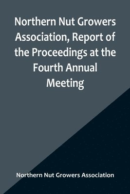 bokomslag Northern Nut Growers Association, Report of the Proceedings at the Fourth Annual Meeting; Washington D.C. November 18 and 19, 1913