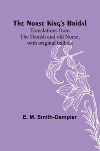 bokomslag The Norse King's Bridal; Translations from the Danish and old Norse, with original ballads