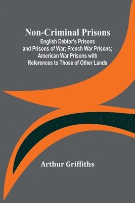 Non-Criminal Prisons; English Debtor's Prisons and Prisons of War; French War Prisons; American War Prisons with References to Those of Other Lands 1