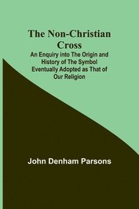 bokomslag The Non-Christian Cross; An Enquiry into the Origin and History of the Symbol Eventually Adopted as That of Our Religion