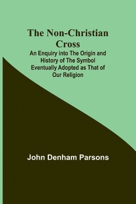 The Non-Christian Cross; An Enquiry into the Origin and History of the Symbol Eventually Adopted as That of Our Religion 1