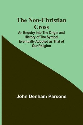 John Denham Parsons, John Denham Parsons, - Non-Christian Cross; An Enquiry into the Origin and History of the Symbol Eventually Adopted as That of Our Religion, Häftad